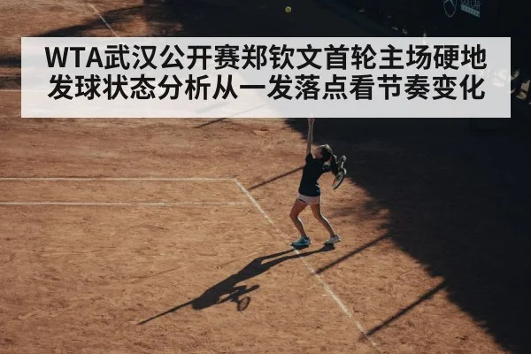 WTA武汉公开赛郑钦文首轮主场硬地发球状态分析从一发落点看节奏变化