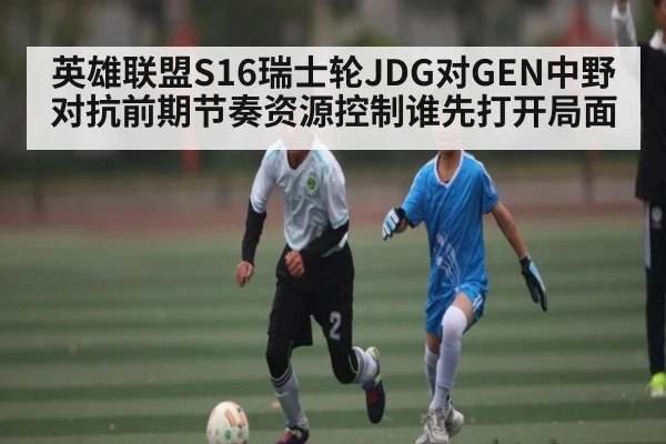 英雄联盟S16瑞士轮JDG对GEN中野对抗前期节奏资源控制谁先打开局面