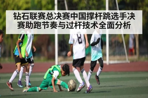 钻石联赛总决赛中国撑杆跳选手决赛助跑节奏与过杆技术全面分析