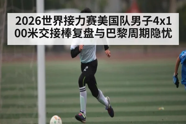 2026世界接力赛美国队男子4x100米交接棒复盘与巴黎周期隐忧