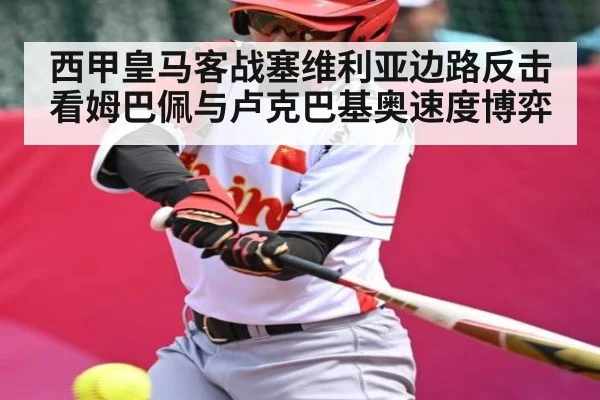 西甲皇马客战塞维利亚边路反击看姆巴佩与卢克巴基奥速度博弈